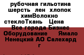 рубочная гильотина шерсть, лен, хлопок, химВолокно, стеклоТкань › Цена ­ 100 - Все города Бизнес » Оборудование   . Ямало-Ненецкий АО,Салехард г.